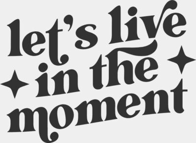 LETS LIVE IN THE MOMENT