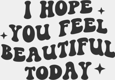 I HOPE YOU FEEL BEAUTIFUL TODAY